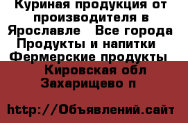 Куриная продукция от производителя в Ярославле - Все города Продукты и напитки » Фермерские продукты   . Кировская обл.,Захарищево п.